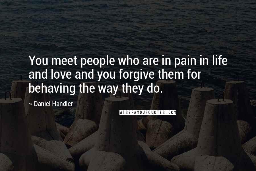 Daniel Handler Quotes: You meet people who are in pain in life and love and you forgive them for behaving the way they do.