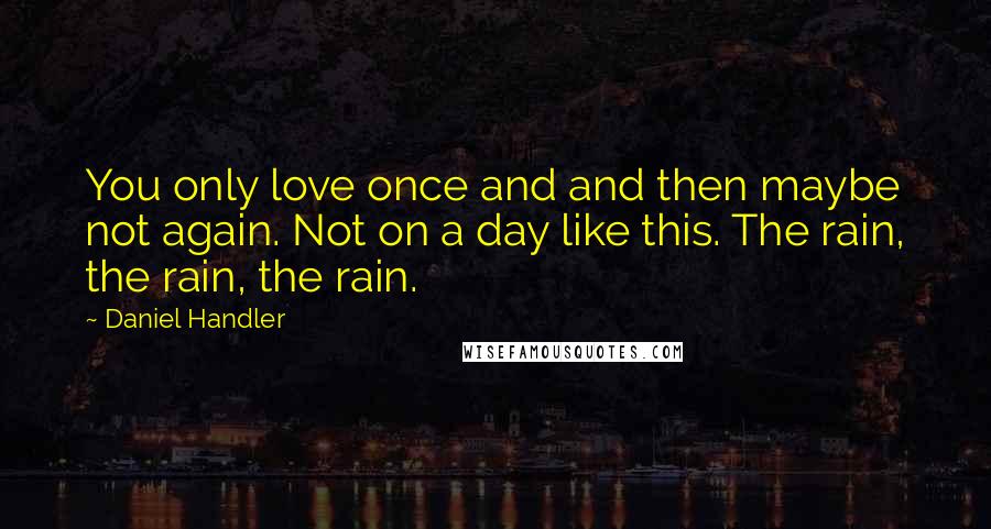 Daniel Handler Quotes: You only love once and and then maybe not again. Not on a day like this. The rain, the rain, the rain.