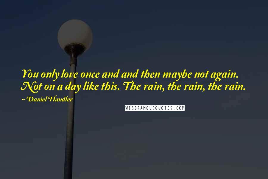 Daniel Handler Quotes: You only love once and and then maybe not again. Not on a day like this. The rain, the rain, the rain.