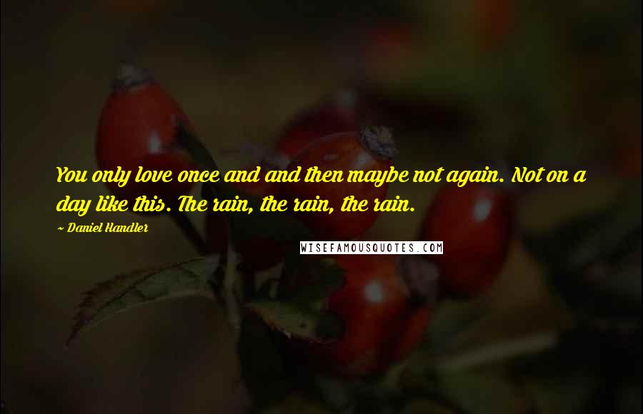 Daniel Handler Quotes: You only love once and and then maybe not again. Not on a day like this. The rain, the rain, the rain.