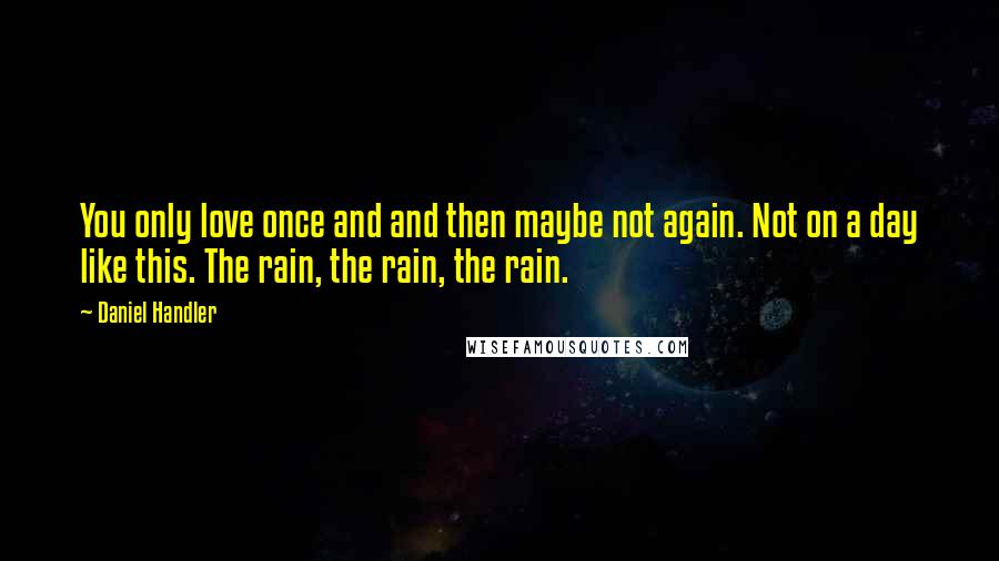 Daniel Handler Quotes: You only love once and and then maybe not again. Not on a day like this. The rain, the rain, the rain.