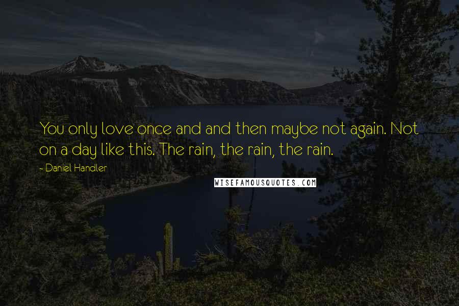 Daniel Handler Quotes: You only love once and and then maybe not again. Not on a day like this. The rain, the rain, the rain.