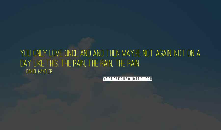 Daniel Handler Quotes: You only love once and and then maybe not again. Not on a day like this. The rain, the rain, the rain.