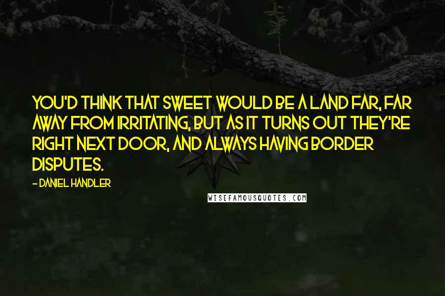 Daniel Handler Quotes: You'd think that sweet would be a land far, far away from irritating, but as it turns out they're right next door, and always having border disputes.