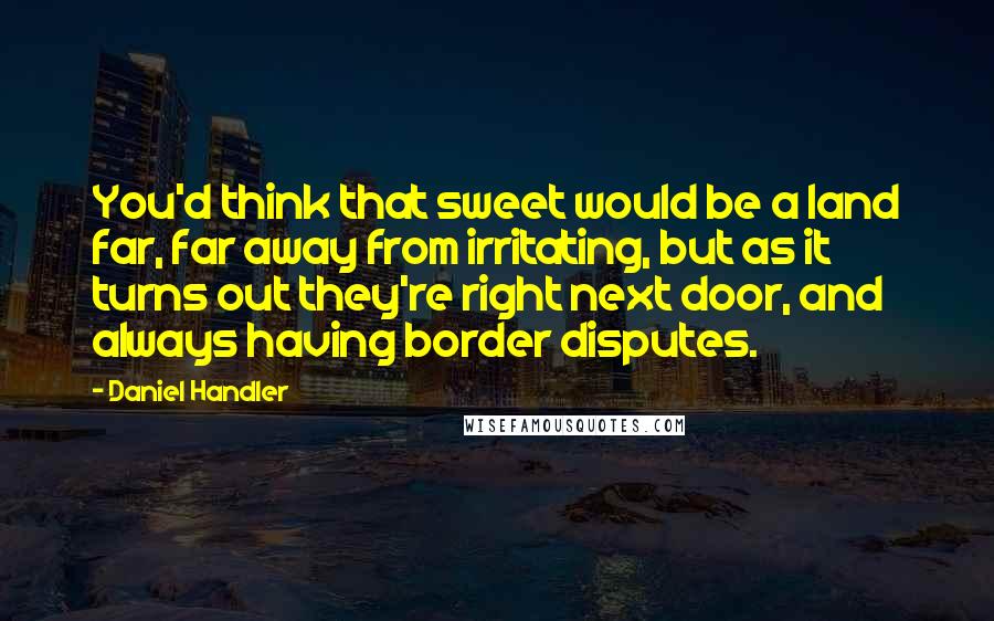 Daniel Handler Quotes: You'd think that sweet would be a land far, far away from irritating, but as it turns out they're right next door, and always having border disputes.