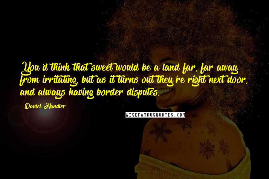 Daniel Handler Quotes: You'd think that sweet would be a land far, far away from irritating, but as it turns out they're right next door, and always having border disputes.