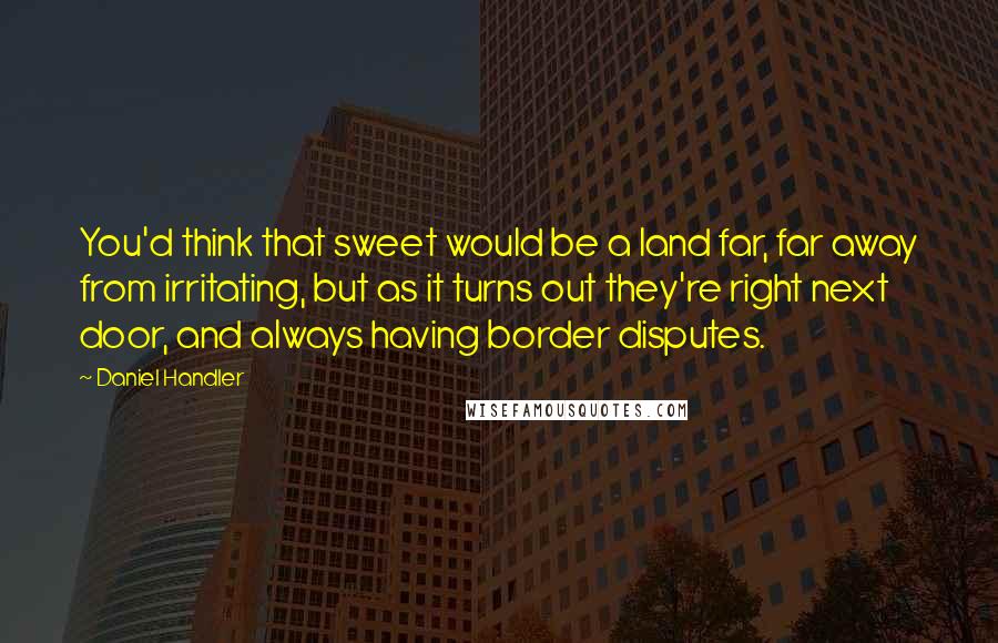 Daniel Handler Quotes: You'd think that sweet would be a land far, far away from irritating, but as it turns out they're right next door, and always having border disputes.