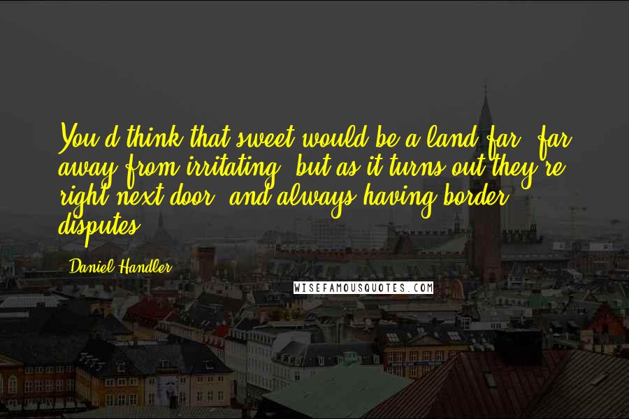 Daniel Handler Quotes: You'd think that sweet would be a land far, far away from irritating, but as it turns out they're right next door, and always having border disputes.