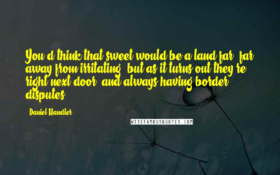 Daniel Handler Quotes: You'd think that sweet would be a land far, far away from irritating, but as it turns out they're right next door, and always having border disputes.