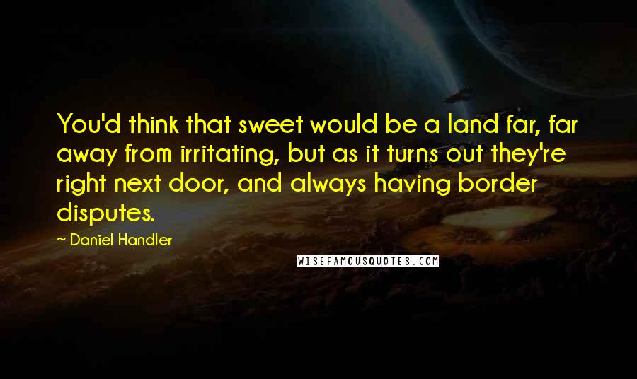 Daniel Handler Quotes: You'd think that sweet would be a land far, far away from irritating, but as it turns out they're right next door, and always having border disputes.