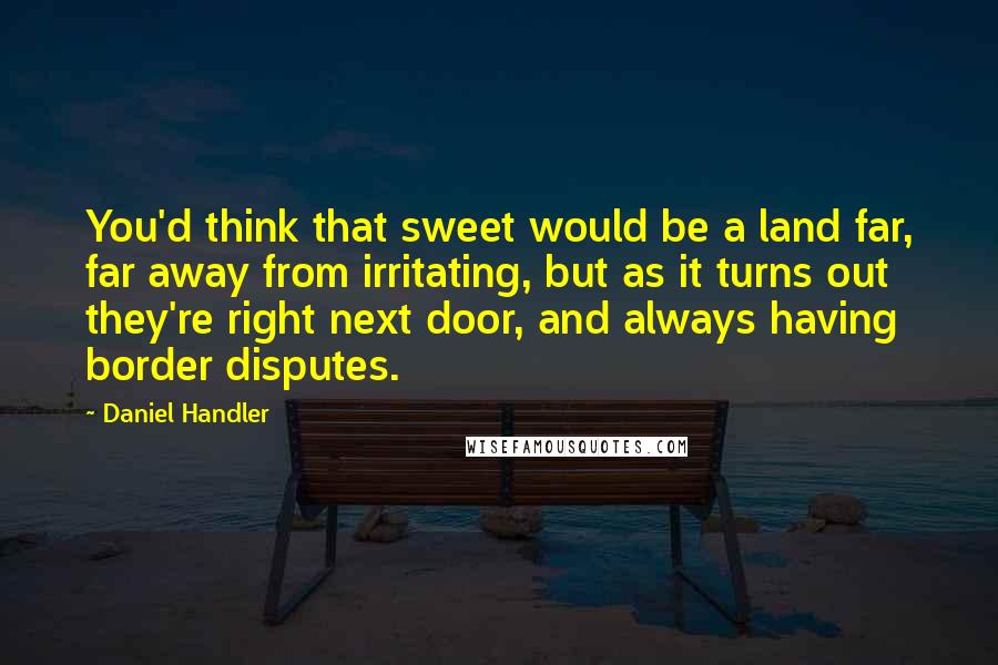 Daniel Handler Quotes: You'd think that sweet would be a land far, far away from irritating, but as it turns out they're right next door, and always having border disputes.