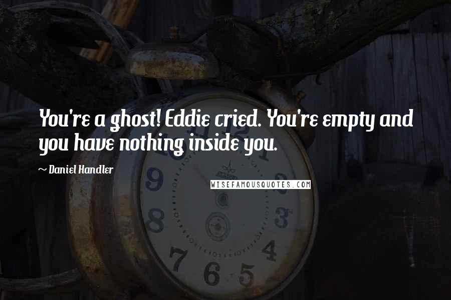 Daniel Handler Quotes: You're a ghost! Eddie cried. You're empty and you have nothing inside you.