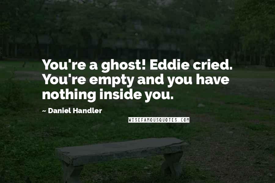 Daniel Handler Quotes: You're a ghost! Eddie cried. You're empty and you have nothing inside you.