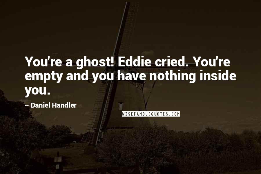 Daniel Handler Quotes: You're a ghost! Eddie cried. You're empty and you have nothing inside you.