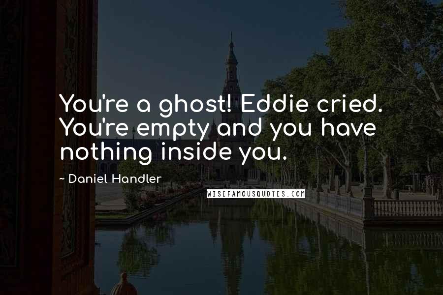 Daniel Handler Quotes: You're a ghost! Eddie cried. You're empty and you have nothing inside you.