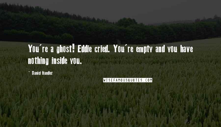 Daniel Handler Quotes: You're a ghost! Eddie cried. You're empty and you have nothing inside you.