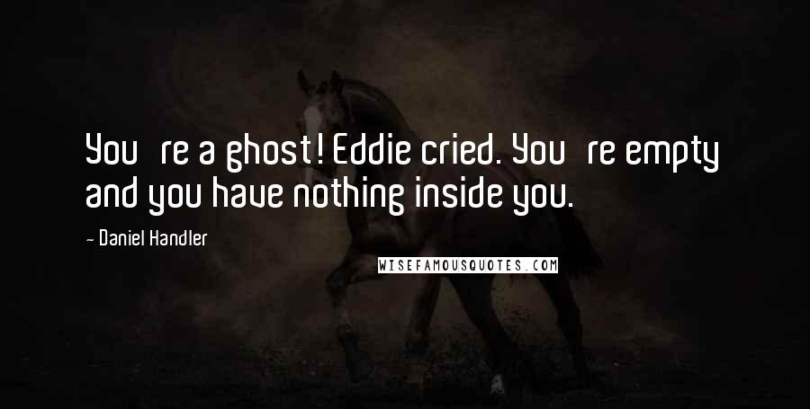 Daniel Handler Quotes: You're a ghost! Eddie cried. You're empty and you have nothing inside you.