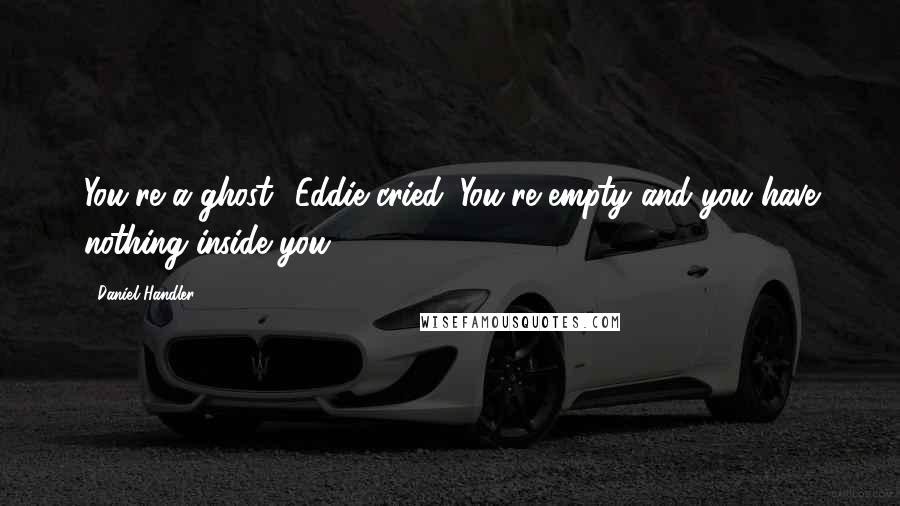 Daniel Handler Quotes: You're a ghost! Eddie cried. You're empty and you have nothing inside you.