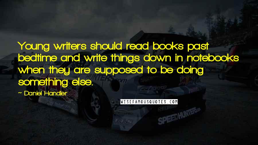 Daniel Handler Quotes: Young writers should read books past bedtime and write things down in notebooks when they are supposed to be doing something else.