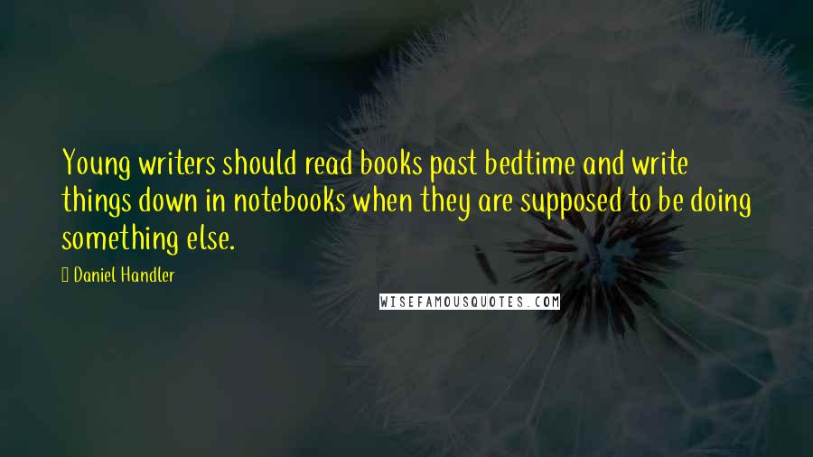 Daniel Handler Quotes: Young writers should read books past bedtime and write things down in notebooks when they are supposed to be doing something else.