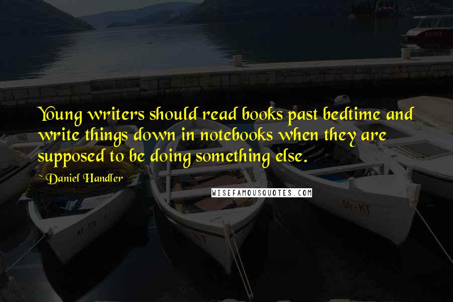 Daniel Handler Quotes: Young writers should read books past bedtime and write things down in notebooks when they are supposed to be doing something else.