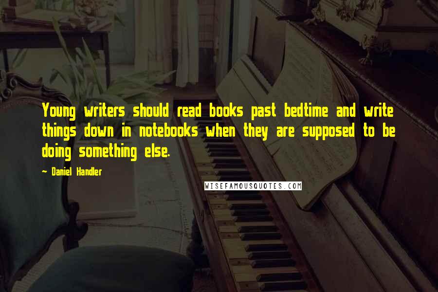 Daniel Handler Quotes: Young writers should read books past bedtime and write things down in notebooks when they are supposed to be doing something else.