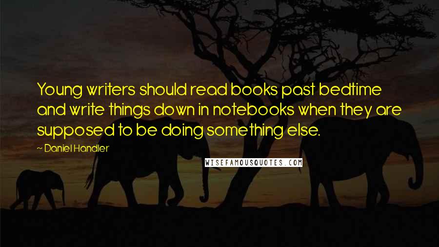 Daniel Handler Quotes: Young writers should read books past bedtime and write things down in notebooks when they are supposed to be doing something else.