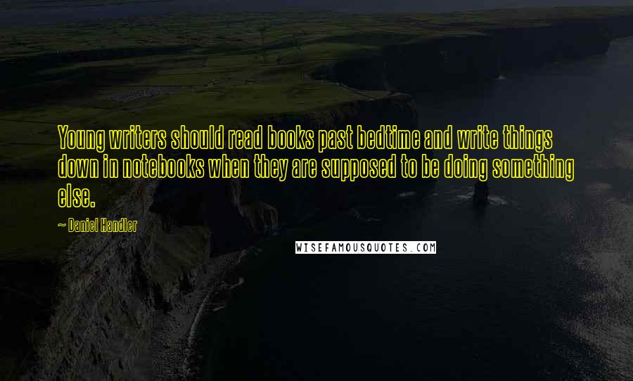 Daniel Handler Quotes: Young writers should read books past bedtime and write things down in notebooks when they are supposed to be doing something else.
