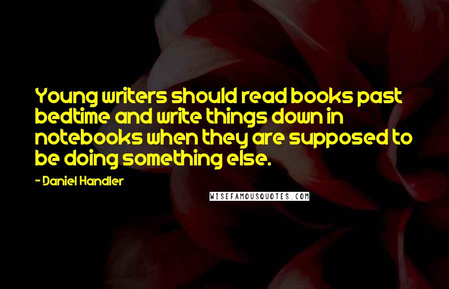 Daniel Handler Quotes: Young writers should read books past bedtime and write things down in notebooks when they are supposed to be doing something else.