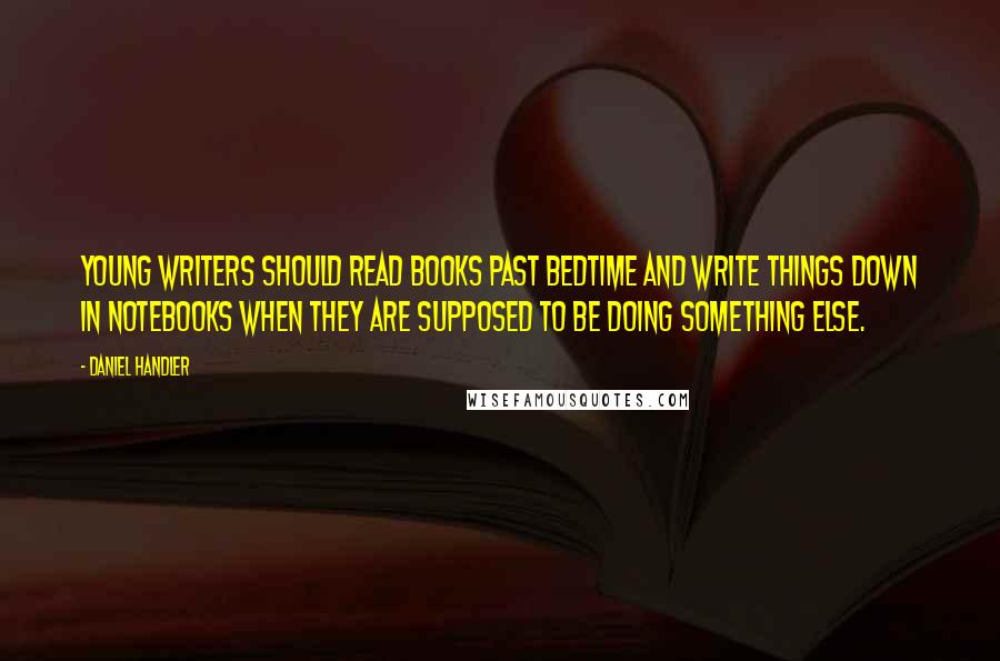 Daniel Handler Quotes: Young writers should read books past bedtime and write things down in notebooks when they are supposed to be doing something else.