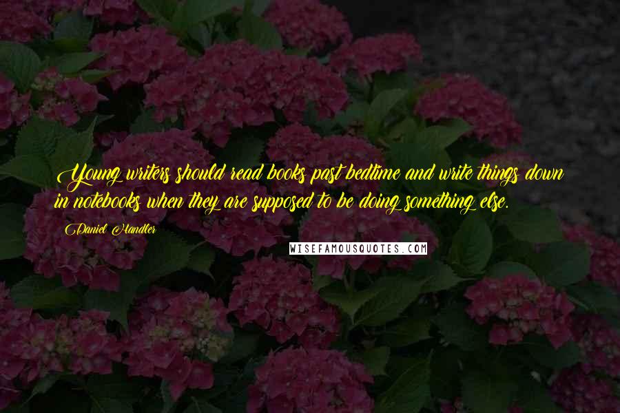 Daniel Handler Quotes: Young writers should read books past bedtime and write things down in notebooks when they are supposed to be doing something else.