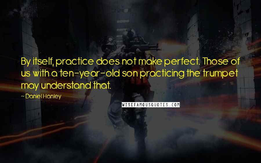 Daniel Hanley Quotes: By itself, practice does not make perfect. Those of us with a ten-year-old son practicing the trumpet may understand that.