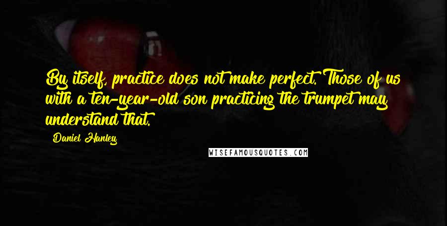 Daniel Hanley Quotes: By itself, practice does not make perfect. Those of us with a ten-year-old son practicing the trumpet may understand that.