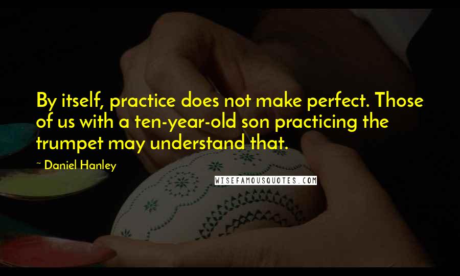 Daniel Hanley Quotes: By itself, practice does not make perfect. Those of us with a ten-year-old son practicing the trumpet may understand that.
