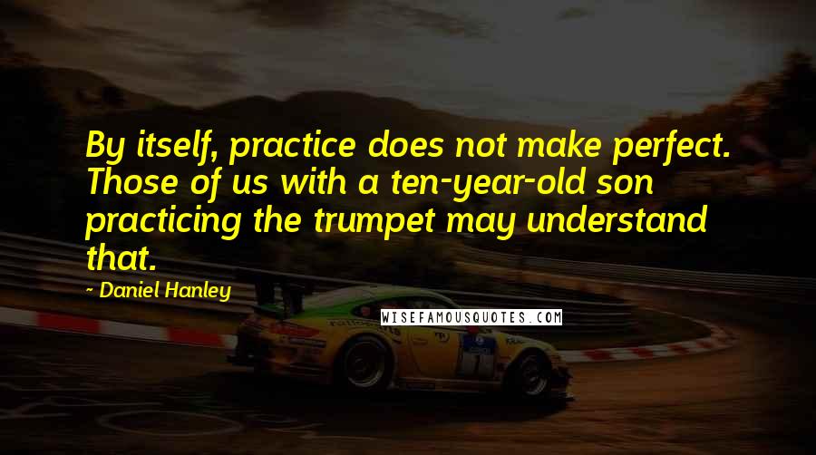 Daniel Hanley Quotes: By itself, practice does not make perfect. Those of us with a ten-year-old son practicing the trumpet may understand that.