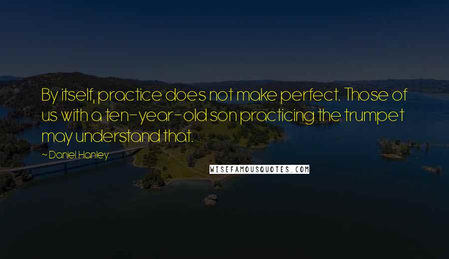 Daniel Hanley Quotes: By itself, practice does not make perfect. Those of us with a ten-year-old son practicing the trumpet may understand that.