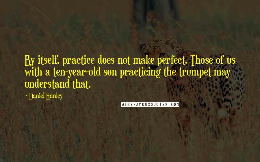 Daniel Hanley Quotes: By itself, practice does not make perfect. Those of us with a ten-year-old son practicing the trumpet may understand that.