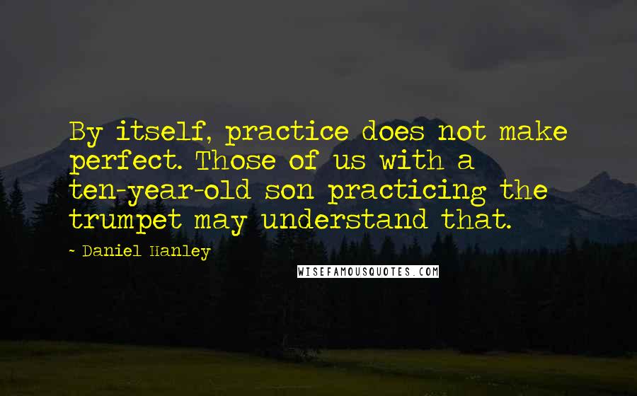 Daniel Hanley Quotes: By itself, practice does not make perfect. Those of us with a ten-year-old son practicing the trumpet may understand that.