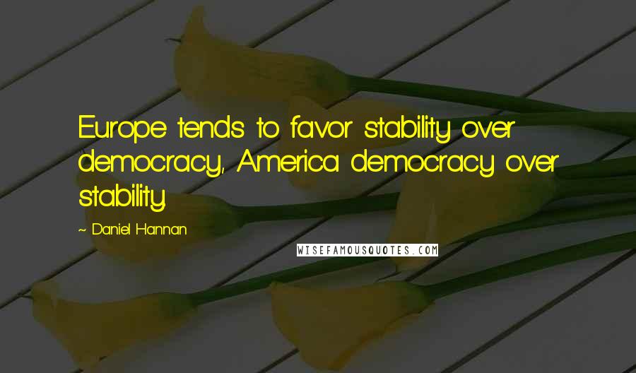 Daniel Hannan Quotes: Europe tends to favor stability over democracy, America democracy over stability.