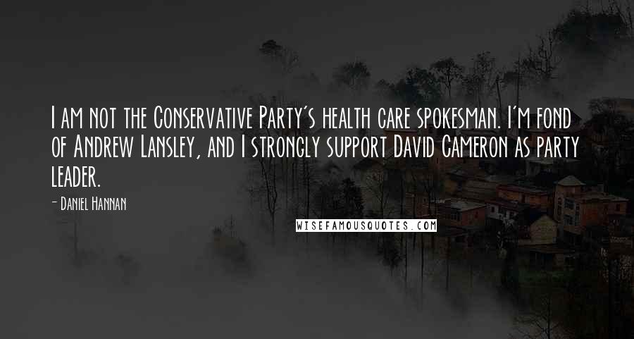 Daniel Hannan Quotes: I am not the Conservative Party's health care spokesman. I'm fond of Andrew Lansley, and I strongly support David Cameron as party leader.