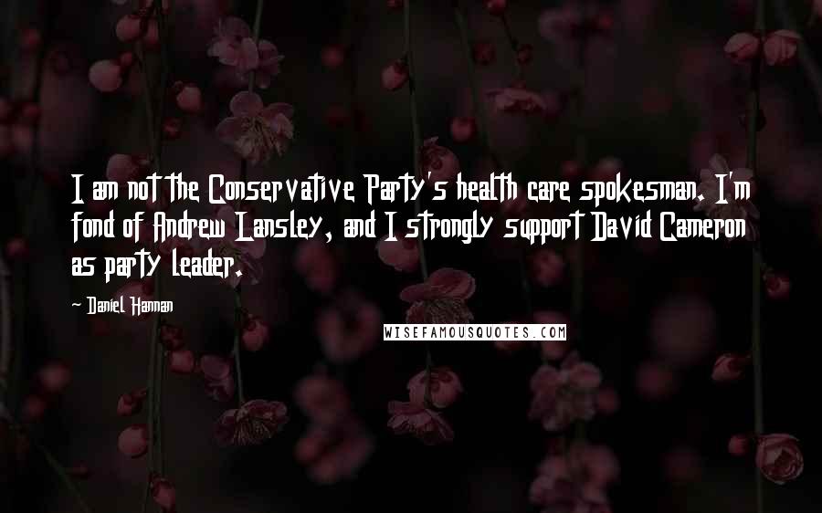 Daniel Hannan Quotes: I am not the Conservative Party's health care spokesman. I'm fond of Andrew Lansley, and I strongly support David Cameron as party leader.
