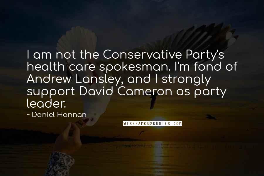 Daniel Hannan Quotes: I am not the Conservative Party's health care spokesman. I'm fond of Andrew Lansley, and I strongly support David Cameron as party leader.