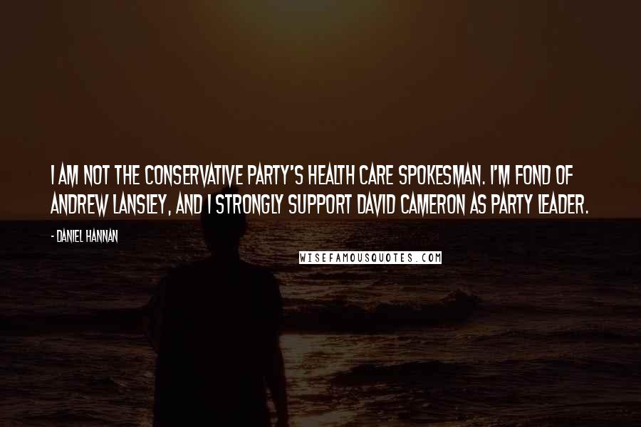 Daniel Hannan Quotes: I am not the Conservative Party's health care spokesman. I'm fond of Andrew Lansley, and I strongly support David Cameron as party leader.