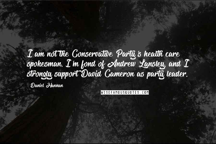 Daniel Hannan Quotes: I am not the Conservative Party's health care spokesman. I'm fond of Andrew Lansley, and I strongly support David Cameron as party leader.