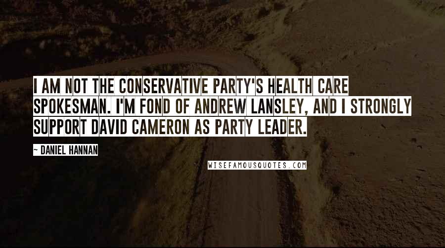 Daniel Hannan Quotes: I am not the Conservative Party's health care spokesman. I'm fond of Andrew Lansley, and I strongly support David Cameron as party leader.