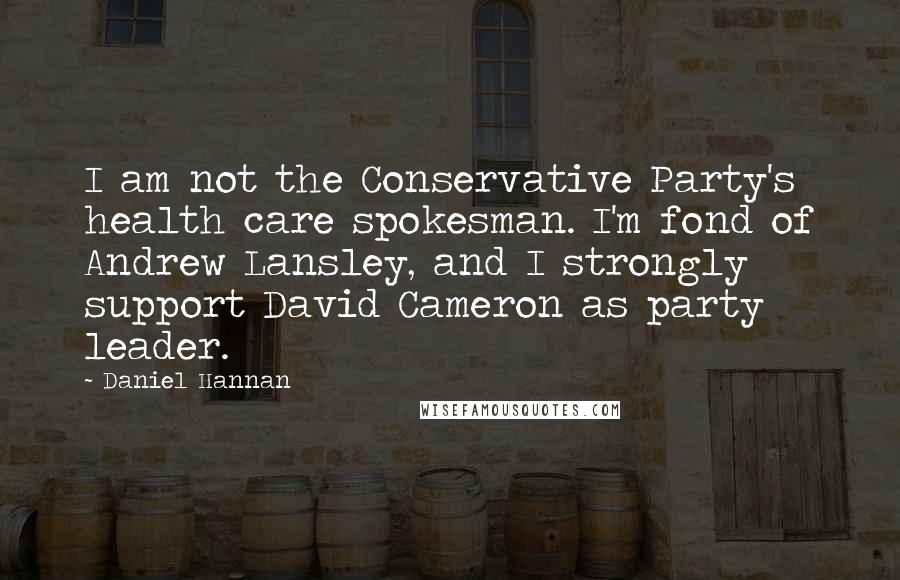 Daniel Hannan Quotes: I am not the Conservative Party's health care spokesman. I'm fond of Andrew Lansley, and I strongly support David Cameron as party leader.