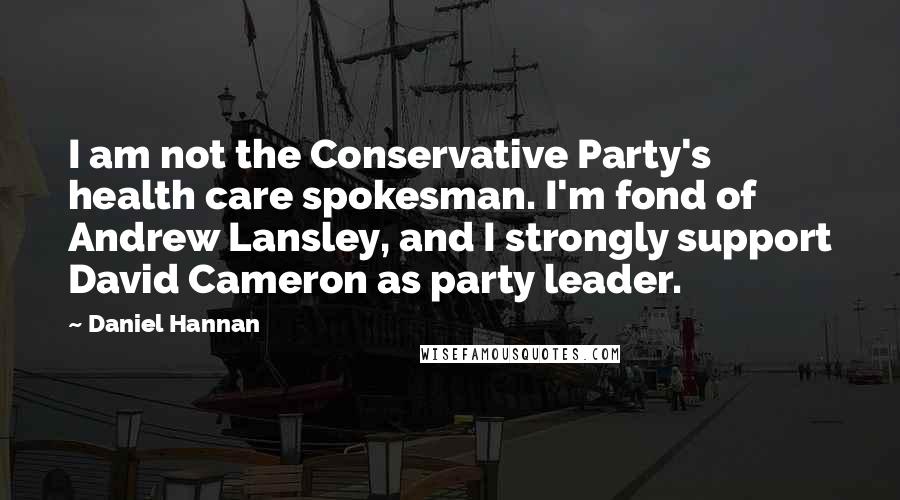 Daniel Hannan Quotes: I am not the Conservative Party's health care spokesman. I'm fond of Andrew Lansley, and I strongly support David Cameron as party leader.