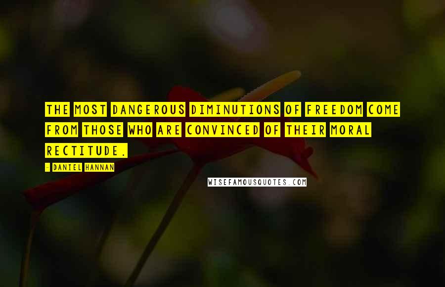 Daniel Hannan Quotes: The most dangerous diminutions of freedom come from those who are convinced of their moral rectitude.