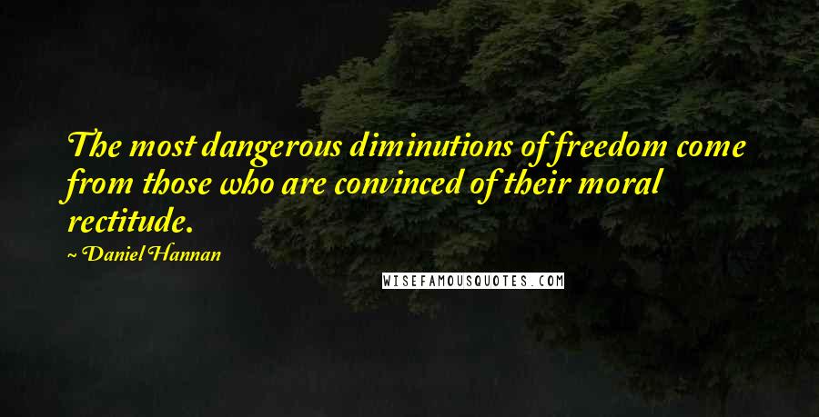 Daniel Hannan Quotes: The most dangerous diminutions of freedom come from those who are convinced of their moral rectitude.