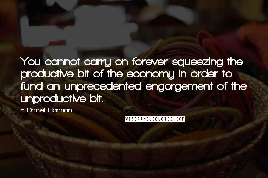 Daniel Hannan Quotes: You cannot carry on forever squeezing the productive bit of the economy in order to fund an unprecedented engorgement of the unproductive bit.